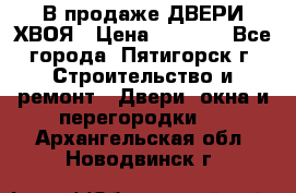  В продаже ДВЕРИ ХВОЯ › Цена ­ 2 300 - Все города, Пятигорск г. Строительство и ремонт » Двери, окна и перегородки   . Архангельская обл.,Новодвинск г.